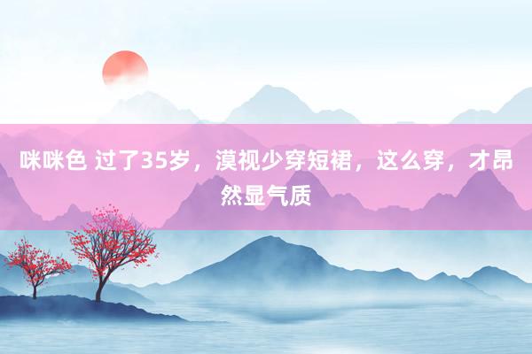 咪咪色 过了35岁，漠视少穿短裙，这么穿，才昂然显气质