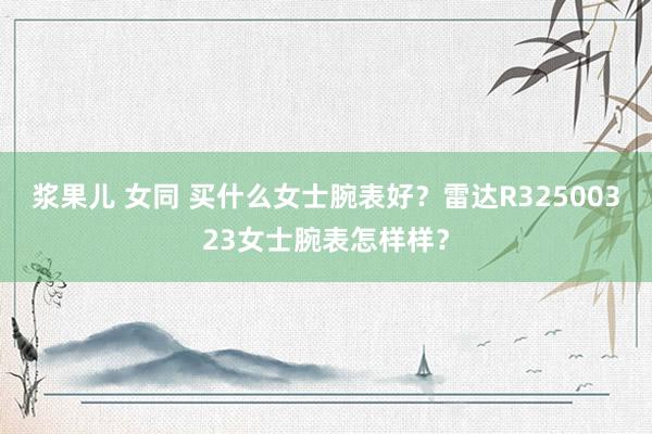 浆果儿 女同 买什么女士腕表好？雷达R32500323女士腕表怎样样？