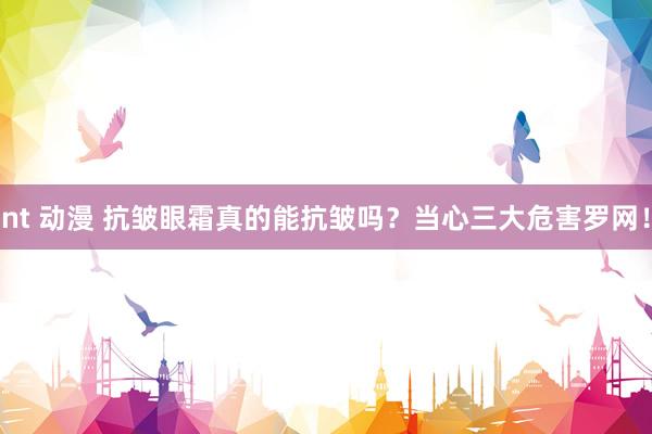 nt 动漫 抗皱眼霜真的能抗皱吗？当心三大危害罗网！