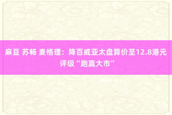 麻豆 苏畅 麦格理：降百威亚太盘算价至12.8港元 评级“跑赢大市”