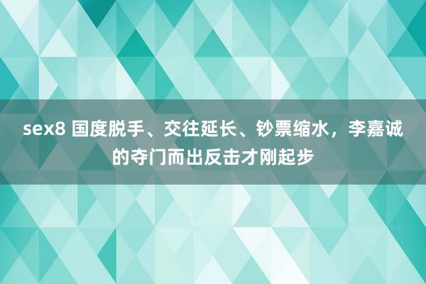 sex8 国度脱手、交往延长、钞票缩水，李嘉诚的夺门而出反击才刚起步