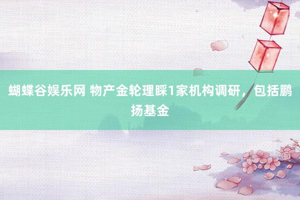 蝴蝶谷娱乐网 物产金轮理睬1家机构调研，包括鹏扬基金