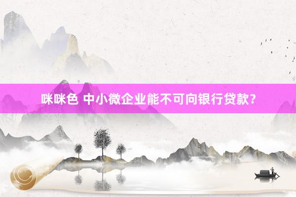 咪咪色 中小微企业能不可向银行贷款？