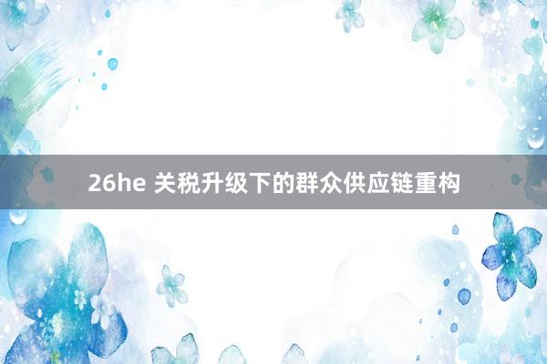 26he 关税升级下的群众供应链重构