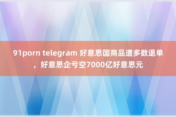 91porn telegram 好意思国商品遭多数退单，好意思企亏空7000亿好意思元