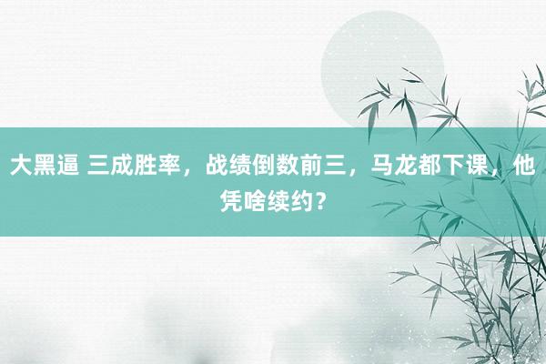 大黑逼 三成胜率，战绩倒数前三，马龙都下课，他凭啥续约？