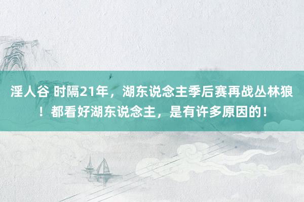 淫人谷 时隔21年，湖东说念主季后赛再战丛林狼！都看好湖东说念主，是有许多原因的！