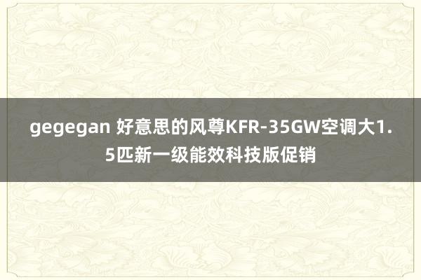 gegegan 好意思的风尊KFR-35GW空调大1.5匹新一级能效科技版促销