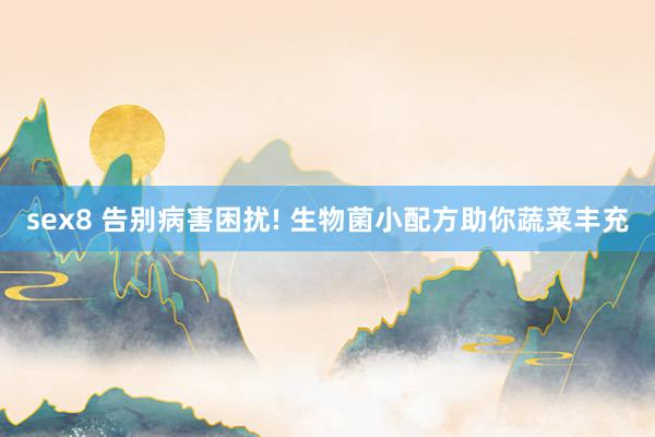 sex8 告别病害困扰! 生物菌小配方助你蔬菜丰充