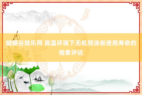 蝴蝶谷娱乐网 高温环境下无机预涂板使用寿命的抽象评估