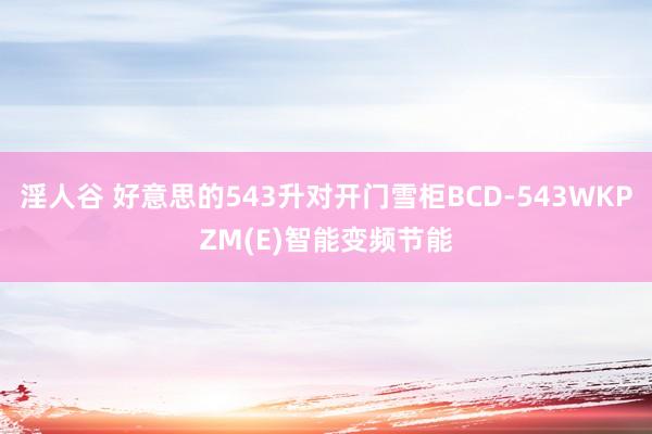 淫人谷 好意思的543升对开门雪柜BCD-543WKPZM(E)智能变频节能