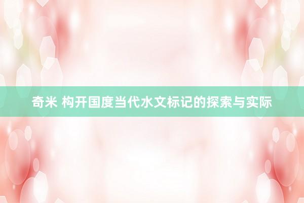 奇米 构开国度当代水文标记的探索与实际