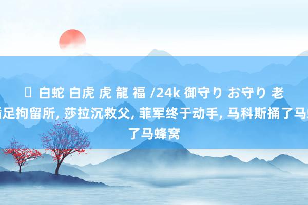 ✨白蛇 白虎 虎 龍 福 /24k 御守り お守り 老杜插足拘留所， 莎拉沉救父， 菲军终于动手， 马科斯捅了马蜂窝
