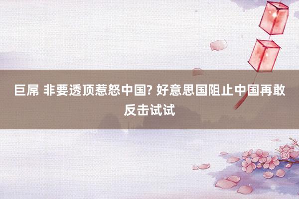 巨屌 非要透顶惹怒中国? 好意思国阻止中国再敢反击试试