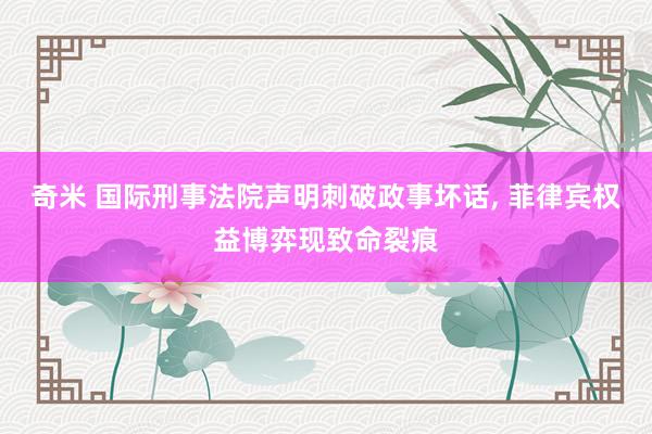 奇米 国际刑事法院声明刺破政事坏话， 菲律宾权益博弈现致命裂痕