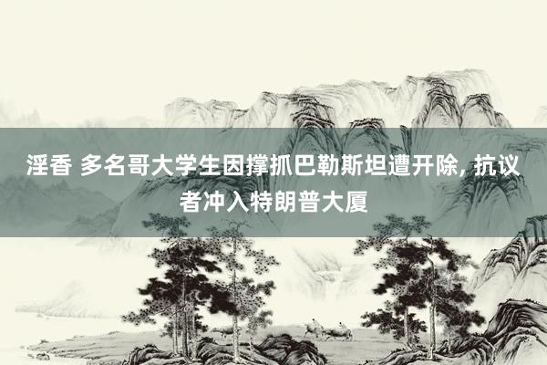 淫香 多名哥大学生因撑抓巴勒斯坦遭开除， 抗议者冲入特朗普大厦