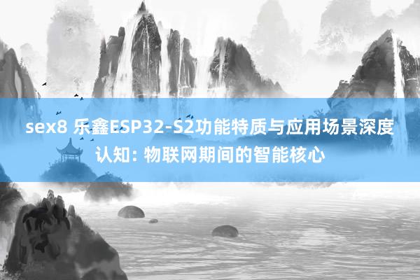sex8 乐鑫ESP32-S2功能特质与应用场景深度认知: 物联网期间的智能核心