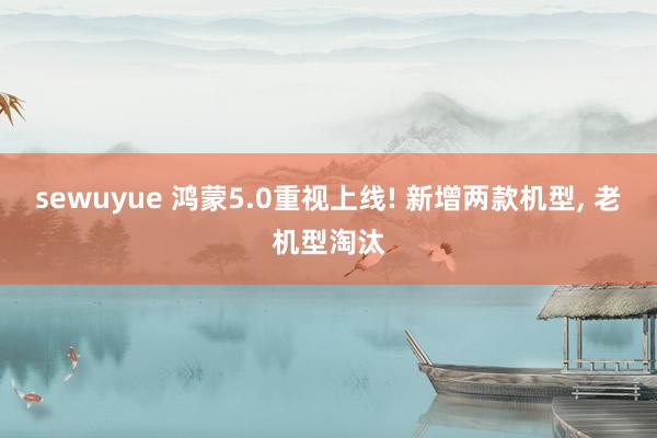 sewuyue 鸿蒙5.0重视上线! 新增两款机型， 老机型淘汰