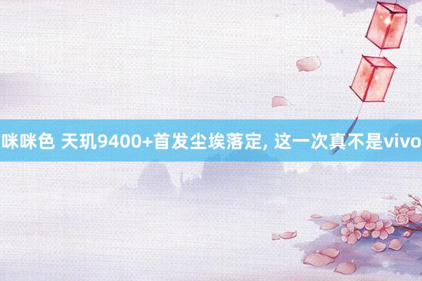 咪咪色 天玑9400+首发尘埃落定， 这一次真不是vivo