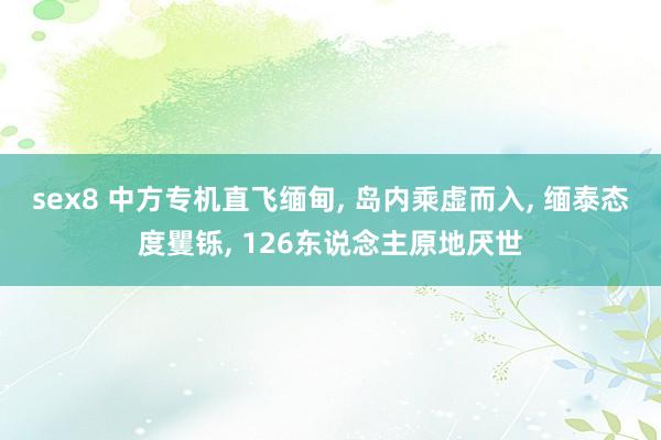 sex8 中方专机直飞缅甸， 岛内乘虚而入， 缅泰态度矍铄， 126东说念主原地厌世