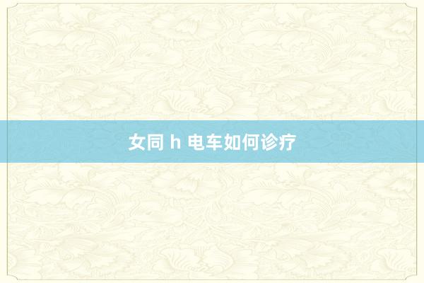 女同 h 电车如何诊疗