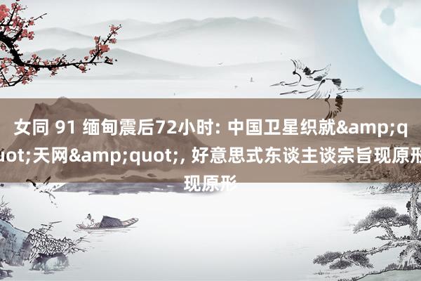 女同 91 缅甸震后72小时: 中国卫星织就&quot;天网&quot;， 好意思式东谈主谈宗旨现原形