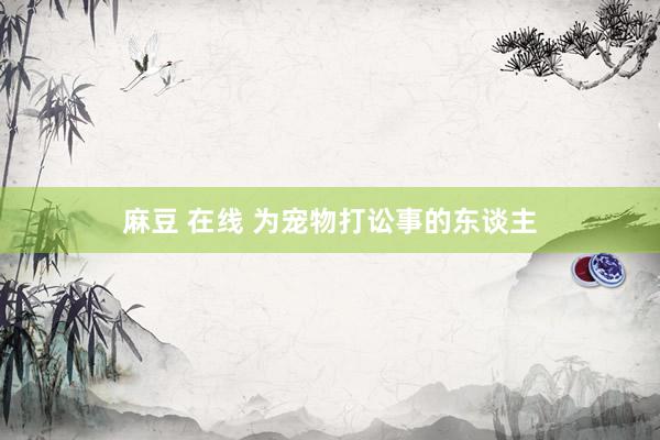 麻豆 在线 为宠物打讼事的东谈主