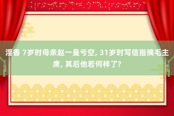 淫香 7岁时母亲赵一曼亏空， 31岁时写信指摘毛主席， 其后他若何样了?