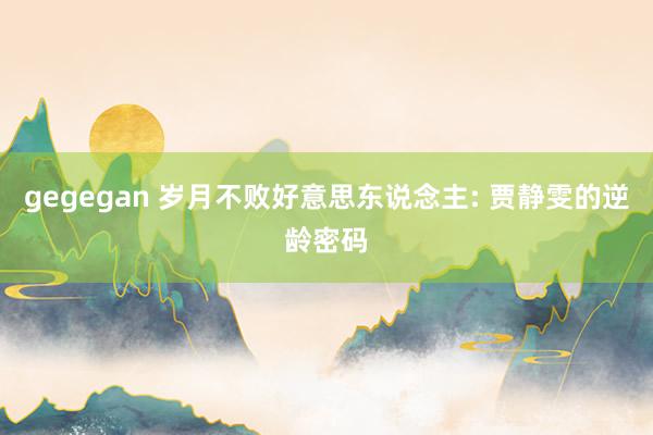 gegegan 岁月不败好意思东说念主: 贾静雯的逆龄密码