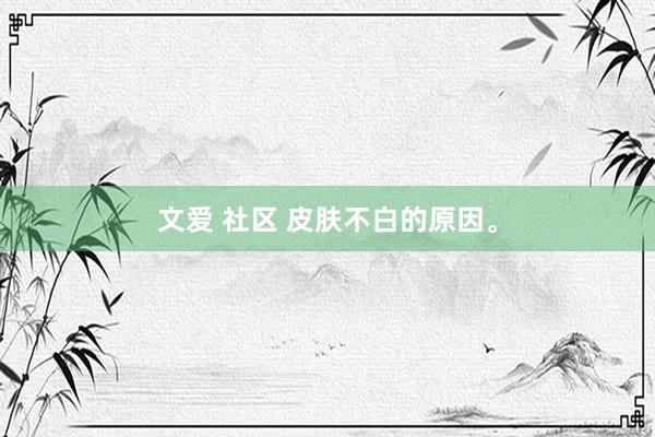 文爱 社区 皮肤不白的原因。