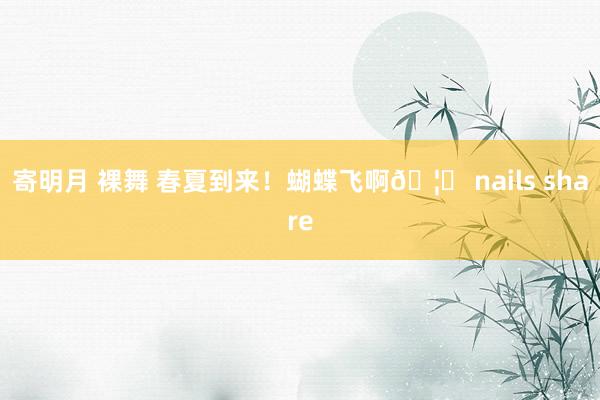寄明月 裸舞 春夏到来！蝴蝶飞啊🦋 nails share