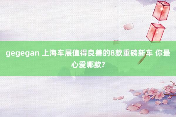 gegegan 上海车展值得良善的8款重磅新车 你最心爱哪款?