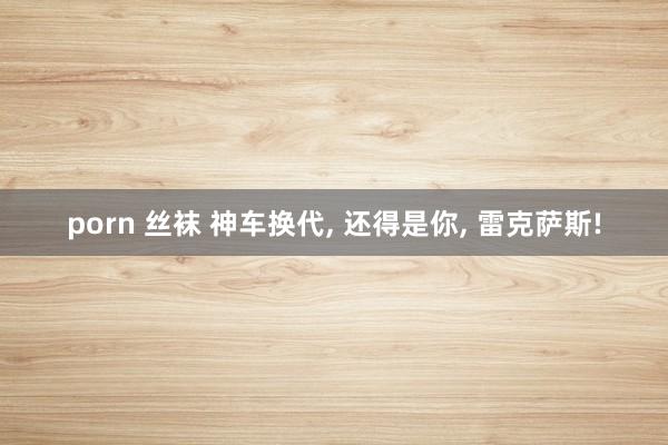 porn 丝袜 神车换代， 还得是你， 雷克萨斯!