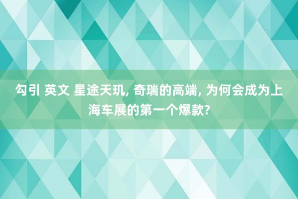 勾引 英文 星途天玑， 奇瑞的高端， 为何会成为上海车展的第一个爆款?