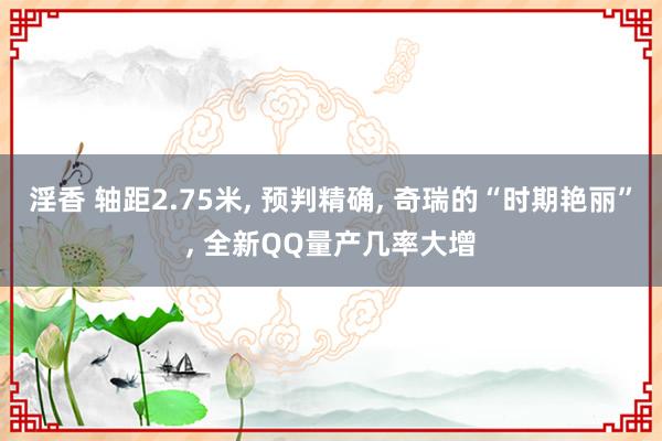 淫香 轴距2.75米， 预判精确， 奇瑞的“时期艳丽”， 全新QQ量产几率大增