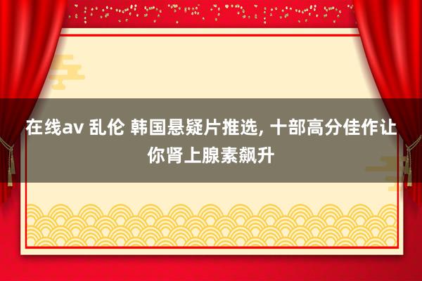 在线av 乱伦 韩国悬疑片推选， 十部高分佳作让你肾上腺素飙升