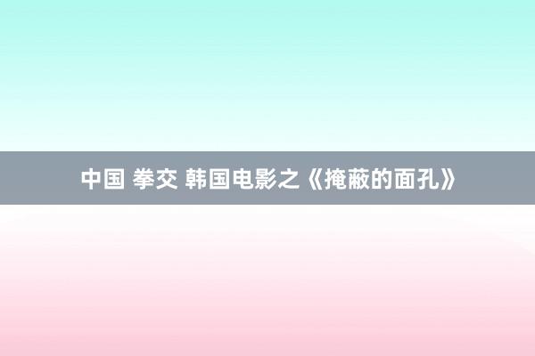 中国 拳交 韩国电影之《掩蔽的面孔》