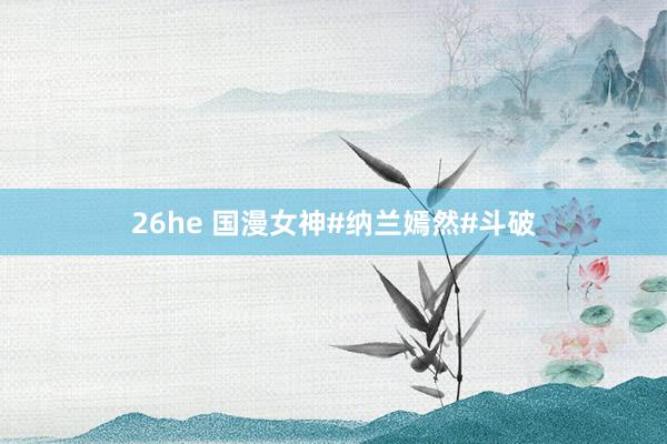 26he 国漫女神#纳兰嫣然#斗破