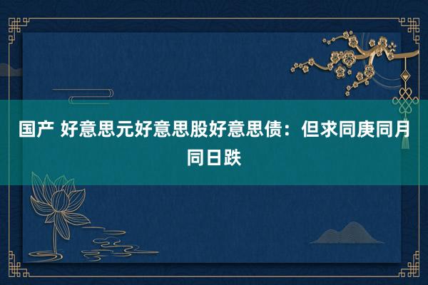 国产 好意思元好意思股好意思债：但求同庚同月同日跌
