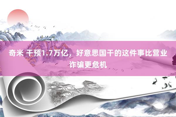 奇米 干预1.7万亿，好意思国干的这件事比营业诈骗更危机