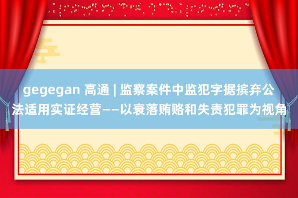 gegegan 高通 | 监察案件中监犯字据摈弃公法适用实证经营——以衰落贿赂和失责犯罪为视角