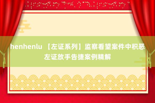 henhenlu 【左证系列】监察看望案件中积恶左证放手告捷案例精解