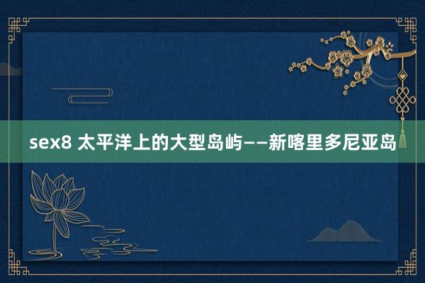 sex8 太平洋上的大型岛屿——新喀里多尼亚岛