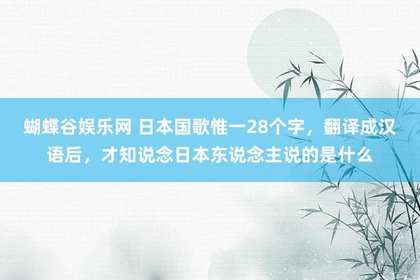 蝴蝶谷娱乐网 日本国歌惟一28个字，翻译成汉语后，才知说念日本东说念主说的是什么