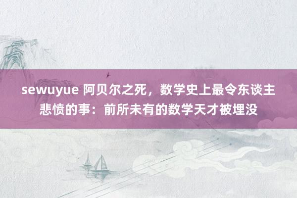 sewuyue 阿贝尔之死，数学史上最令东谈主悲愤的事：前所未有的数学天才被埋没
