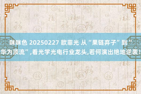 咪咪色 20250227 欧菲光 从“果链弃子”到“华为顶流”，看光学光电行业龙头，若何演出绝地逆袭！