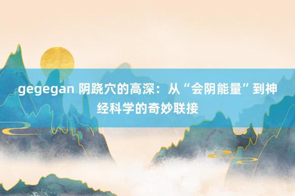 gegegan 阴跷穴的高深：从“会阴能量”到神经科学的奇妙联接