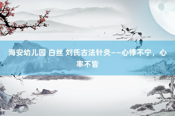 海安幼儿园 白丝 刘氏古法针灸——心悸不宁，心率不皆
