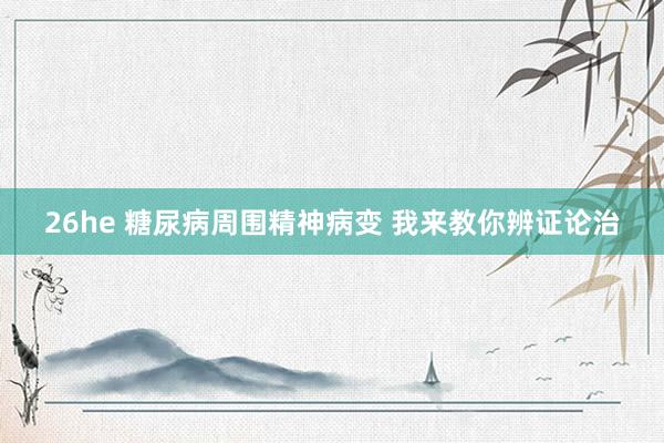 26he 糖尿病周围精神病变 我来教你辨证论治