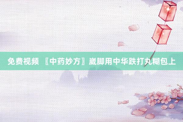 免费视频 〖中药妙方〗崴脚用中华跌打丸糊包上